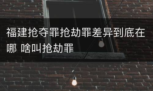 福建抢夺罪抢劫罪差异到底在哪 啥叫抢劫罪