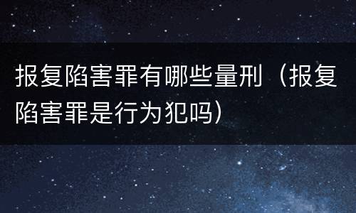 报复陷害罪有哪些量刑（报复陷害罪是行为犯吗）