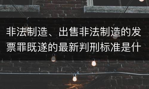 非法制造、出售非法制造的发票罪既遂的最新判刑标准是什么