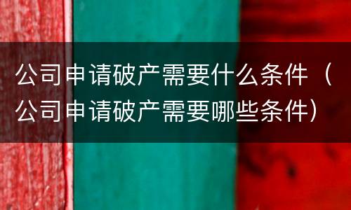 公司申请破产需要什么条件（公司申请破产需要哪些条件）