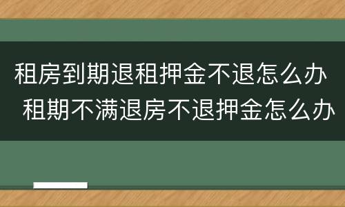 租房到期退租押金不退怎么办 租期不满退房不退押金怎么办