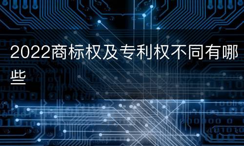 2022商标权及专利权不同有哪些