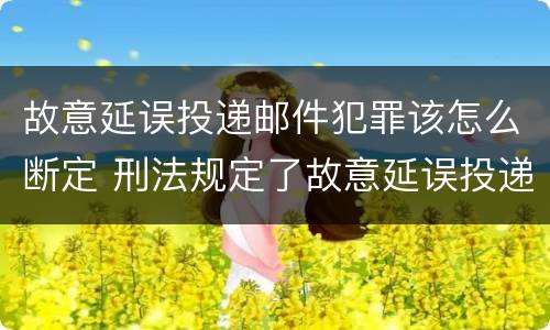 故意延误投递邮件犯罪该怎么断定 刑法规定了故意延误投递邮件罪
