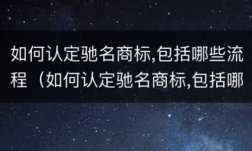 如何认定驰名商标,包括哪些流程（如何认定驰名商标,包括哪些流程）