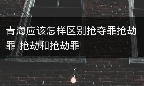 青海应该怎样区别抢夺罪抢劫罪 抢劫和抢劫罪