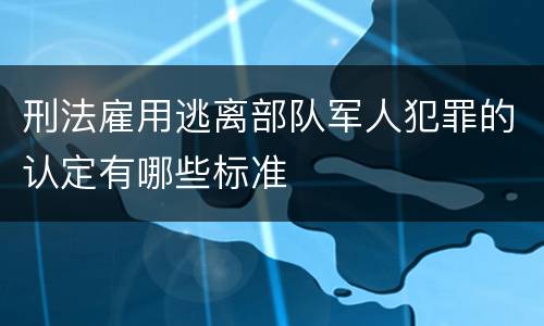刑法雇用逃离部队军人犯罪的认定有哪些标准