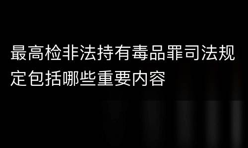 最高检非法持有毒品罪司法规定包括哪些重要内容