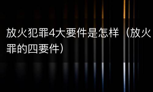 放火犯罪4大要件是怎样（放火罪的四要件）