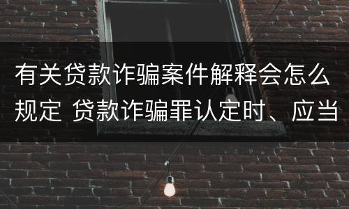 有关贷款诈骗案件解释会怎么规定 贷款诈骗罪认定时、应当注意以下问题(