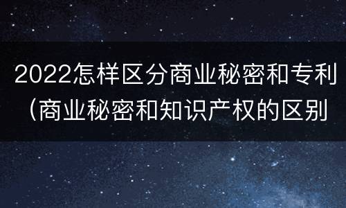 2022怎样区分商业秘密和专利（商业秘密和知识产权的区别）