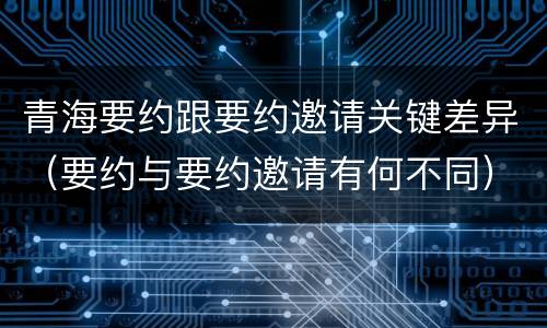 青海要约跟要约邀请关键差异（要约与要约邀请有何不同）