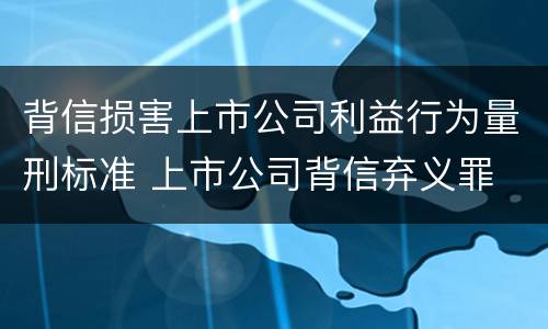 背信损害上市公司利益行为量刑标准 上市公司背信弃义罪