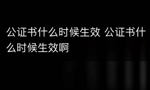 公证书什么时候生效 公证书什么时候生效啊