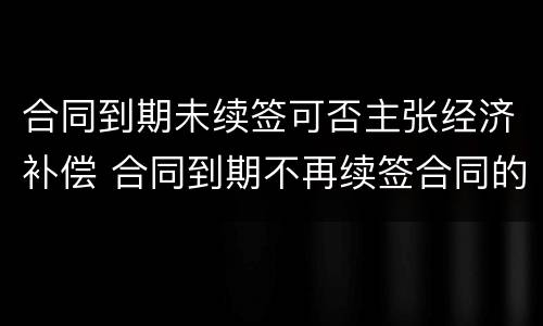 合同到期未续签可否主张经济补偿 合同到期不再续签合同的有没有补偿款