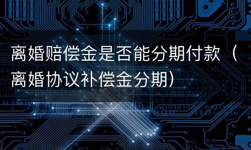 离婚赔偿金是否能分期付款（离婚协议补偿金分期）