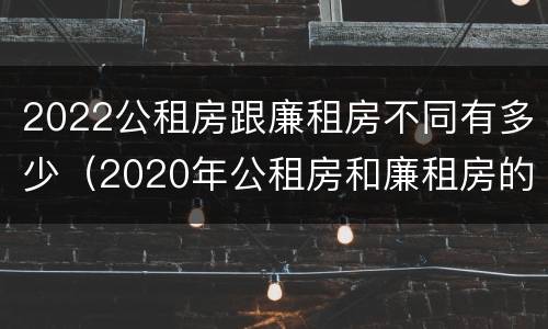 2022公租房跟廉租房不同有多少（2020年公租房和廉租房的区别）