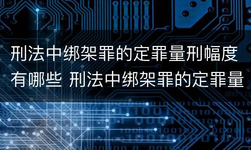 刑法中绑架罪的定罪量刑幅度有哪些 刑法中绑架罪的定罪量刑幅度有哪些规定
