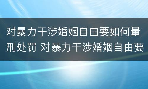 对暴力干涉婚姻自由要如何量刑处罚 对暴力干涉婚姻自由要如何量刑处罚案例