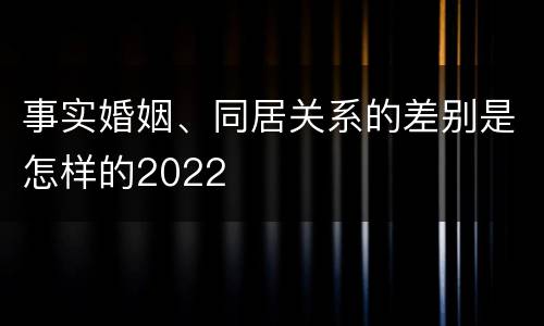 事实婚姻、同居关系的差别是怎样的2022