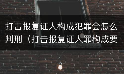 打击报复证人构成犯罪会怎么判刑（打击报复证人罪构成要件）