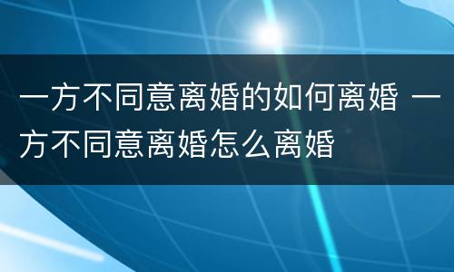 一方不同意离婚的如何离婚 一方不同意离婚怎么离婚