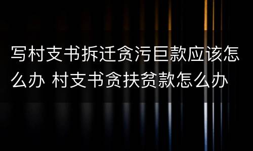 写村支书拆迁贪污巨款应该怎么办 村支书贪扶贫款怎么办