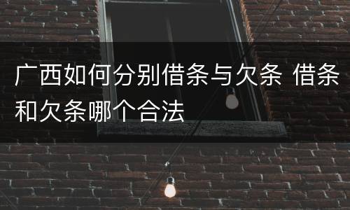 广西如何分别借条与欠条 借条和欠条哪个合法