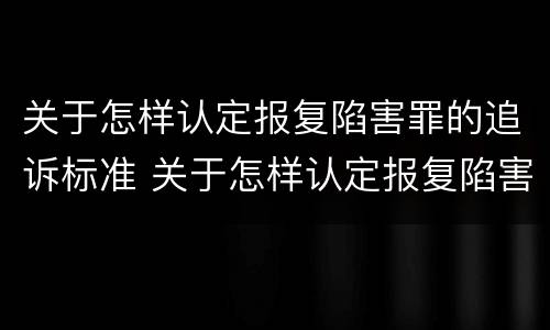 关于怎样认定报复陷害罪的追诉标准 关于怎样认定报复陷害罪的追诉标准