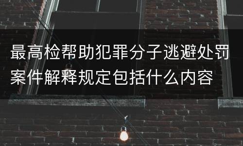 最高检帮助犯罪分子逃避处罚案件解释规定包括什么内容