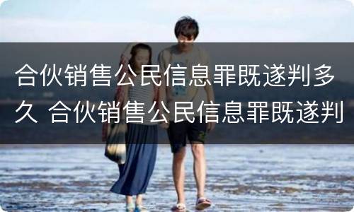 合伙销售公民信息罪既遂判多久 合伙销售公民信息罪既遂判多久刑期