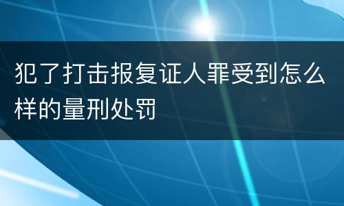 犯了打击报复证人罪受到怎么样的量刑处罚