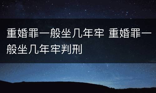 重婚罪一般坐几年牢 重婚罪一般坐几年牢判刑
