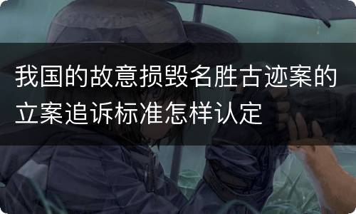 我国的故意损毁名胜古迹案的立案追诉标准怎样认定