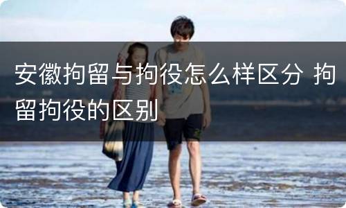 安徽拘留与拘役怎么样区分 拘留拘役的区别