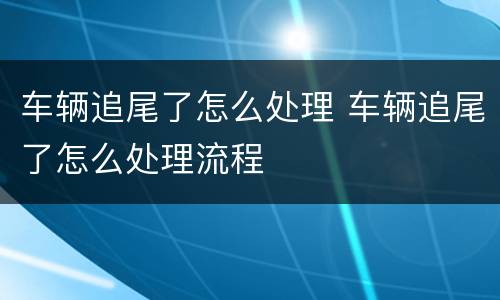 车辆追尾了怎么处理 车辆追尾了怎么处理流程