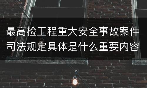 最高检工程重大安全事故案件司法规定具体是什么重要内容