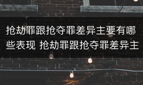 抢劫罪跟抢夺罪差异主要有哪些表现 抢劫罪跟抢夺罪差异主要有哪些表现