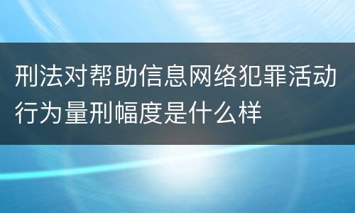 刑法对帮助信息网络犯罪活动行为量刑幅度是什么样