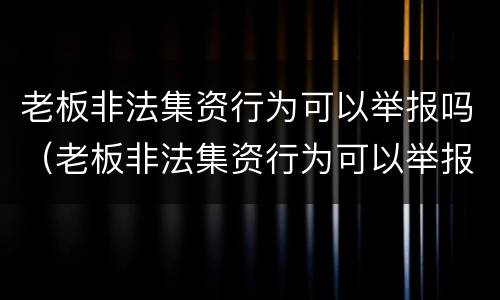 老板非法集资行为可以举报吗（老板非法集资行为可以举报吗）
