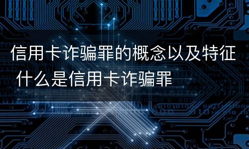 信用卡诈骗罪的概念以及特征 什么是信用卡诈骗罪