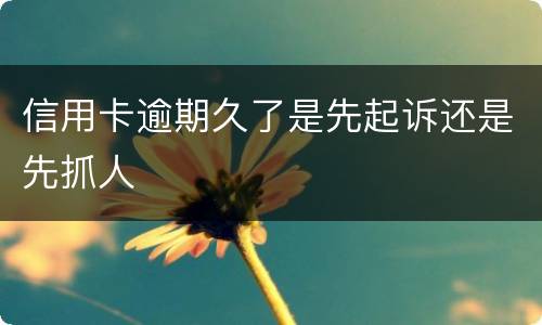 信用卡逾期久了是先起诉还是先抓人