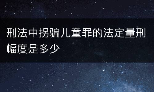 刑法中拐骗儿童罪的法定量刑幅度是多少