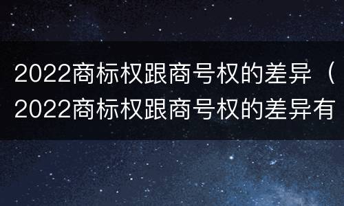 2022商标权跟商号权的差异（2022商标权跟商号权的差异有哪些）