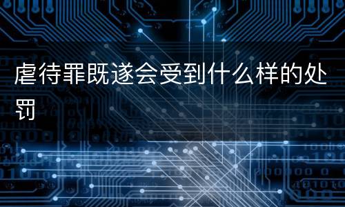 虐待罪既遂会受到什么样的处罚