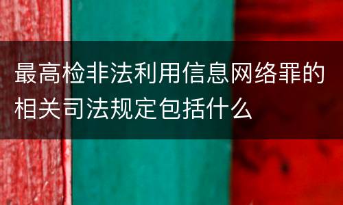 最高检非法利用信息网络罪的相关司法规定包括什么
