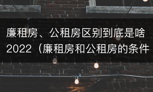 廉租房、公租房区别到底是啥2022（廉租房和公租房的条件）