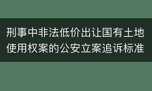 刑事中非法低价出让国有土地使用权案的公安立案追诉标准有怎样的规定