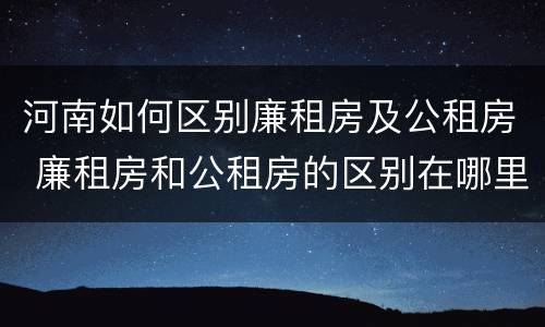 河南如何区别廉租房及公租房 廉租房和公租房的区别在哪里