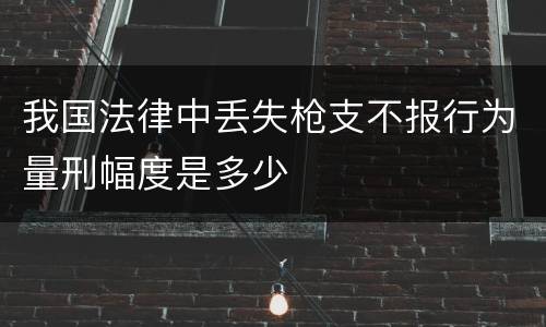 我国法律中丢失枪支不报行为量刑幅度是多少