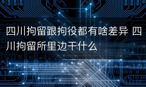 四川拘留跟拘役都有啥差异 四川拘留所里边干什么